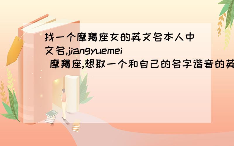 找一个摩羯座女的英文名本人中文名,jiangyuemei 摩羯座,想取一个和自己的名字谐音的英文名或者意思相近的英文名,本人女,