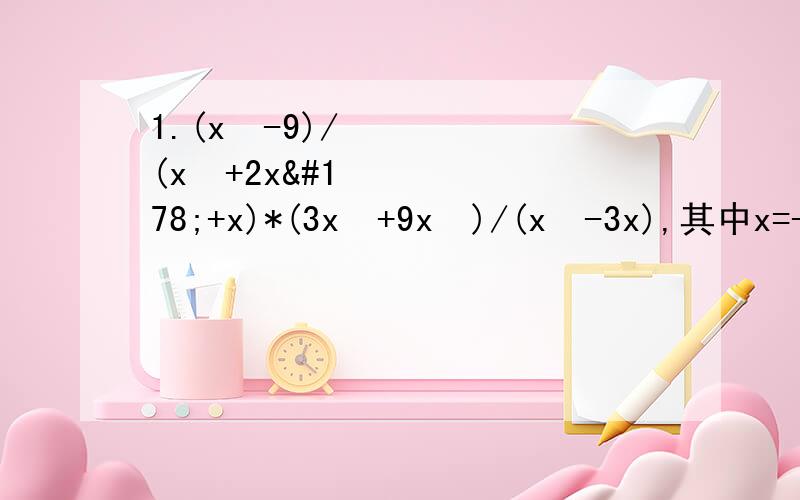 1.(x²-9)/(x²+2x²+x)*(3x³+9x²)/(x³-3x),其中x=-1/32.2x/（x³+2x²+x）除以（x-1）/（x²+x）,其中x=-23.(4x²-1)/（2-4x）除以（4x²+4x+1）/x,其中x=-1/4