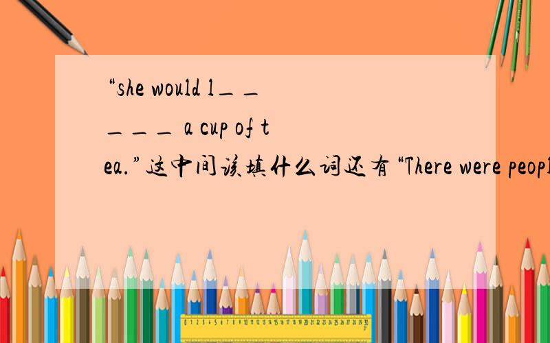 “she would l_____ a cup of tea.”这中间该填什么词还有“There were people e_____ on the Great Wall.”、“The children have many c_______ k_____ at home.”、“Where are your football s____?”、“I was b_____ on the fifth of Decem
