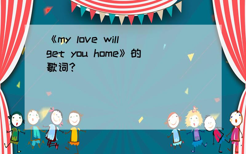 《my love will get you home》的歌词?