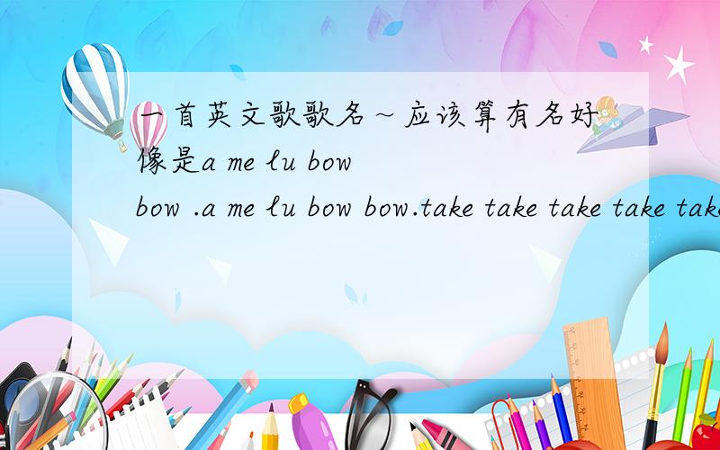 一首英文歌歌名～应该算有名好像是a me lu bow bow .a me lu bow bow.take take take take take take take take.（当时我也听不太清楚）