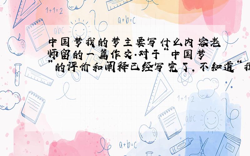 中国梦我的梦主要写什么内容老师留的一篇作文.对于“中国梦”的评价和阐释已经写完了,不知道“我的梦”是不是也要写在一起不太理解这个题目,折篇作文要不要写我自己的梦想呢?