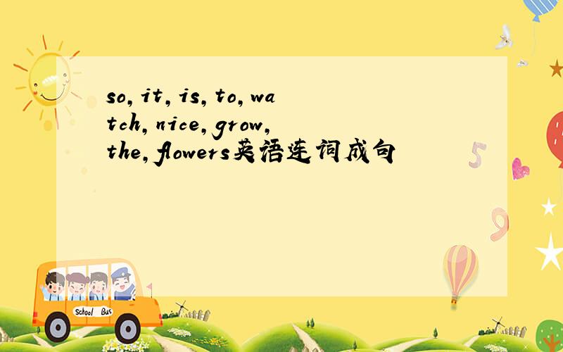 so,it,is,to,watch,nice,grow,the,flowers英语连词成句