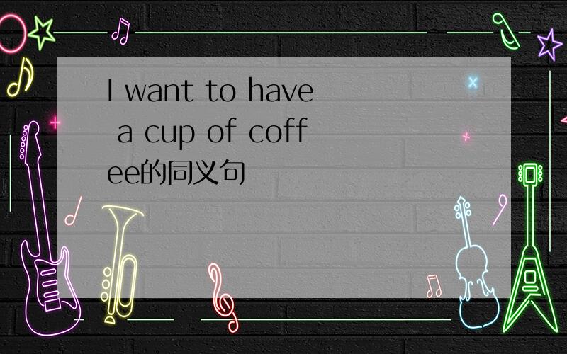 I want to have a cup of coffee的同义句