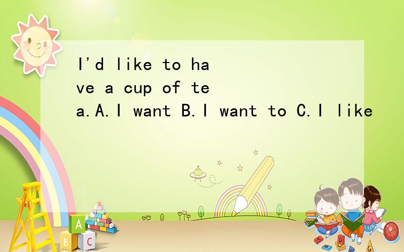 I'd like to have a cup of tea.A.I want B.I want to C.I like