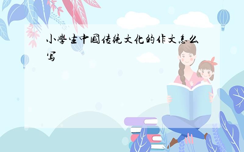 小学生中国传统文化的作文怎么写