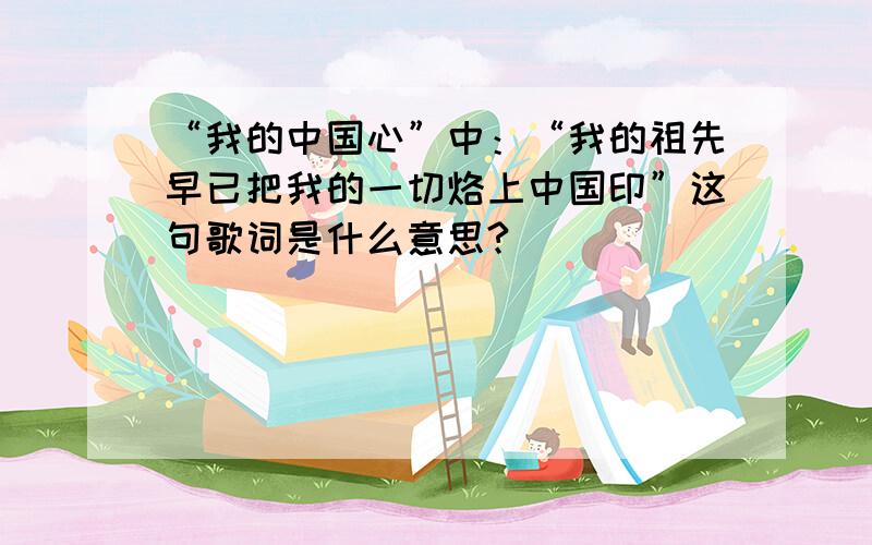 “我的中国心”中：“我的祖先早已把我的一切烙上中国印”这句歌词是什么意思?