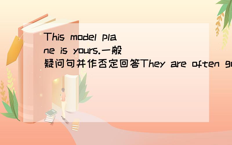 This model plane is yours.一般疑问句并作否定回答They are often go to school.改错The music isn`t sound nice.改错It`s getting late,let`s going home.改错