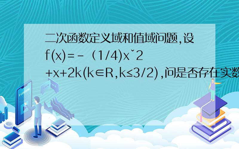 二次函数定义域和值域问题,设f(x)=-（1/4)xˇ2+x+2k(k∈R,k≤3/2),问是否存在实数m,n(m〈n),当f（x）的定义域为[m,n]时,f（x）的值域恰好为[2m,2n]?并说明理由