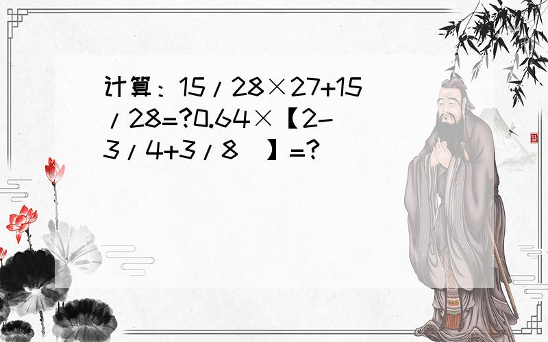 计算：15/28×27+15/28=?0.64×【2-（3/4+3/8）】=?