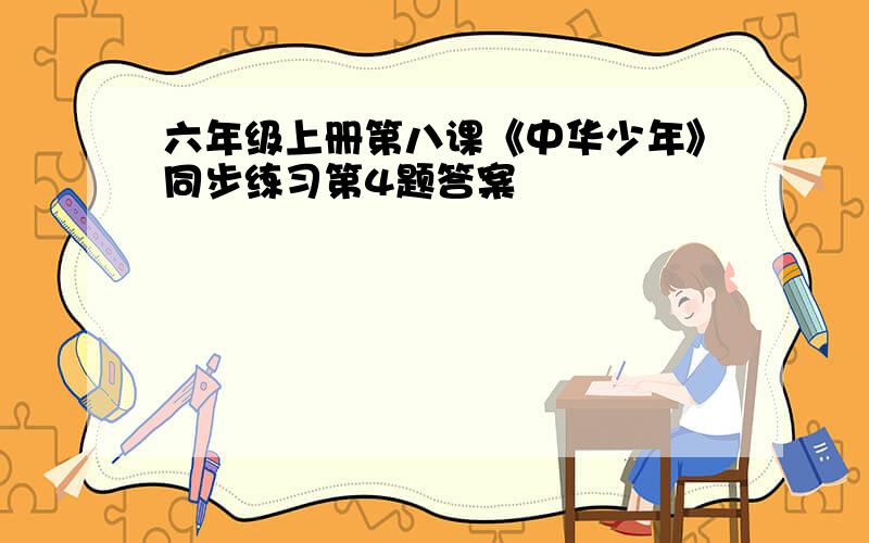 六年级上册第八课《中华少年》同步练习第4题答案