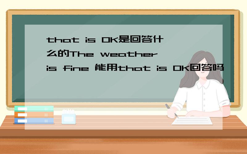 that is OK是回答什么的The weather is fine 能用that is OK回答吗