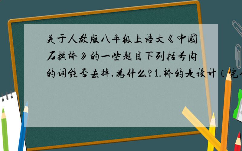 关于人教版八年级上语文《中国石拱桥》的一些题目下列括号内的词能否去掉,为什么?1.桥的是设计（完全）合乎科学原理,施工技术更是巧妙绝伦.2.桥的（主要）设计者李春就是一位杰出的