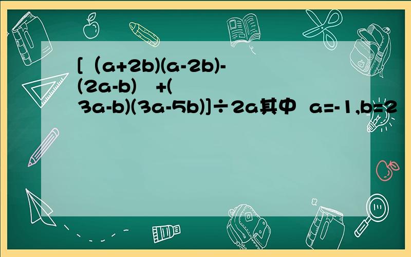 [（a+2b)(a-2b)-(2a-b)²+(3a-b)(3a-5b)]÷2a其中  a=-1,b=2
