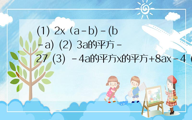 (1) 2x（a-b)-(b-a) (2) 3a的平方-27 (3) -4a的平方x的平方+8ax-4 (4) 9(2a+3b)的平方-4（3a-2b)的平方