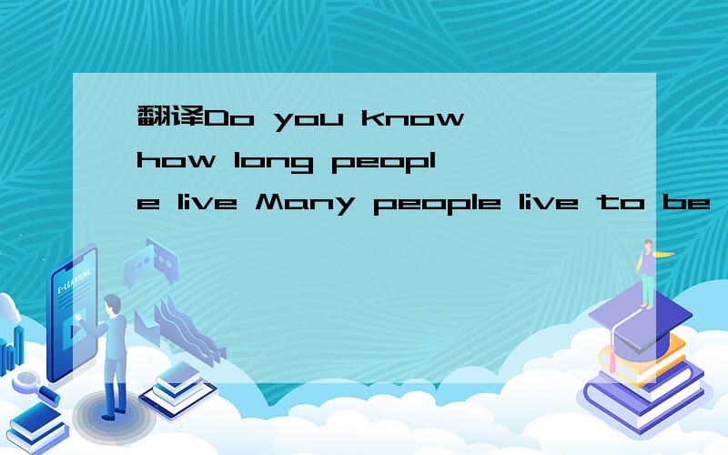 翻译Do you know how long people live Many people live to be seventy years old.