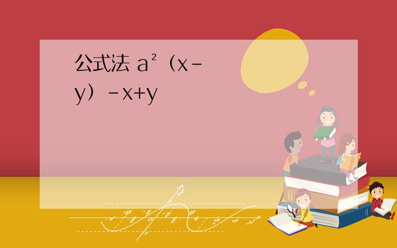 公式法 a²（x－y）－x+y