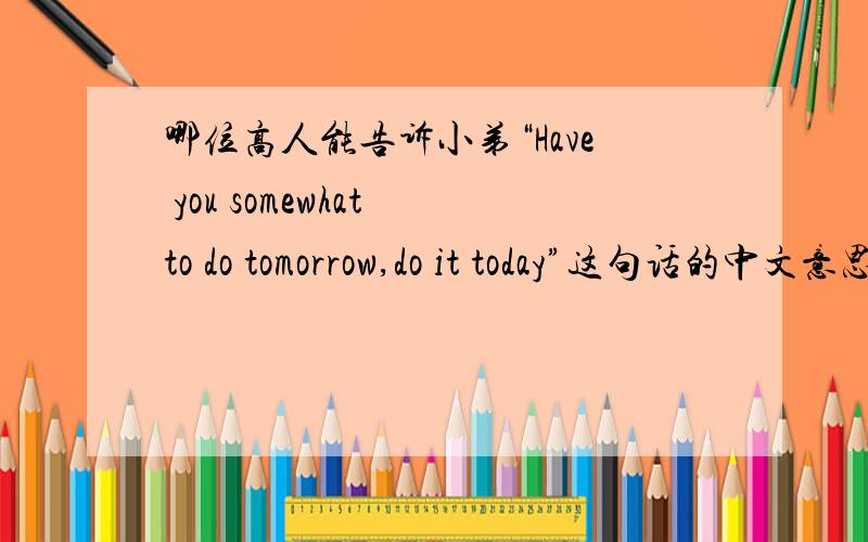 哪位高人能告诉小弟“Have you somewhat to do tomorrow,do it today”这句话的中文意思,谢谢!