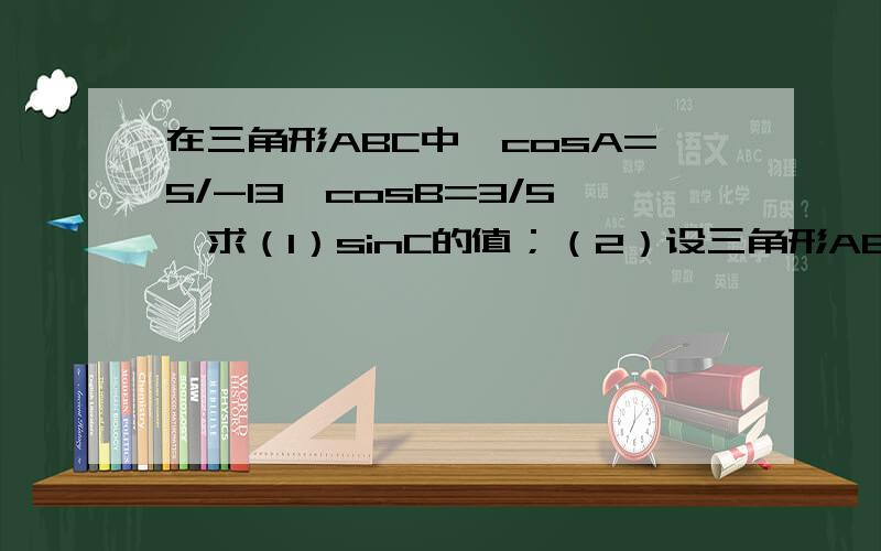 在三角形ABC中,cosA=5/-13,cosB=3/5,求（1）sinC的值；（2）设三角形ABC的面积.C=180-(A+B),sinC=sin(A+B)=sinA*cosB+cosA*sinB.cosA=5/-13,sinA=12/13.cosB=3/5,sinB=4/5.sinC=sin(A+B)=sinA*cosB+cosA*sinB.=16/65..为什么由cosA=5/-13,sinA=