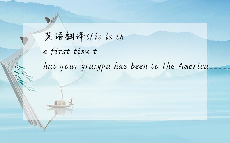 英语翻译this is the first time that your grangpa has been to the America_______?翻译疑问句