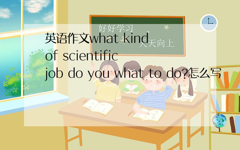 英语作文what kind of scientific job do you what to do?怎么写