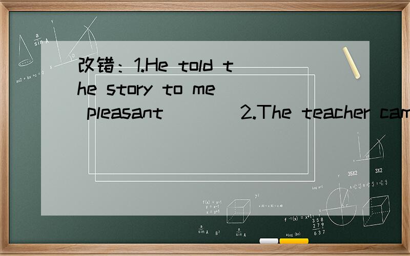 改错：1.He told the story to me pleasant ___ 2.The teacher came into the classroom quiet ______