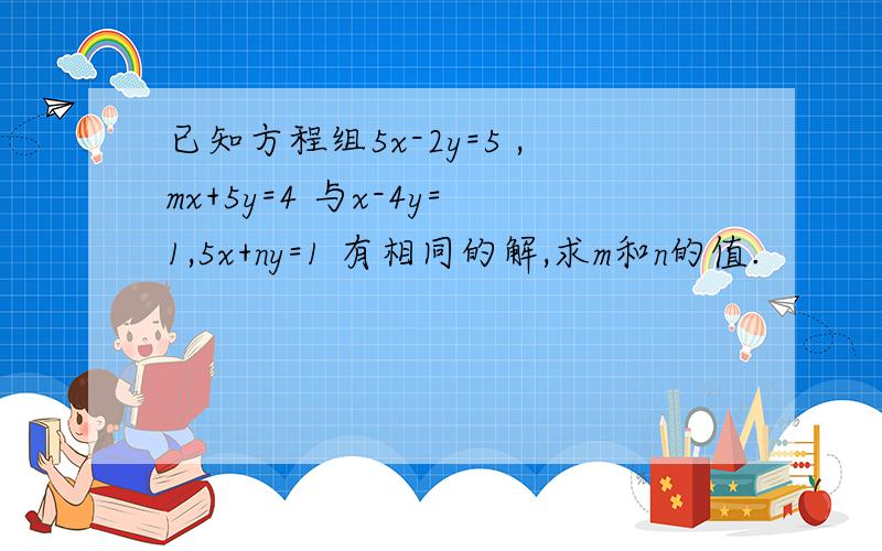 已知方程组5x-2y=5 ,mx+5y=4 与x-4y=1,5x+ny=1 有相同的解,求m和n的值.