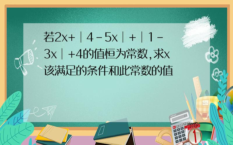 若2x+│4-5x│+│1-3x│+4的值恒为常数,求x该满足的条件和此常数的值