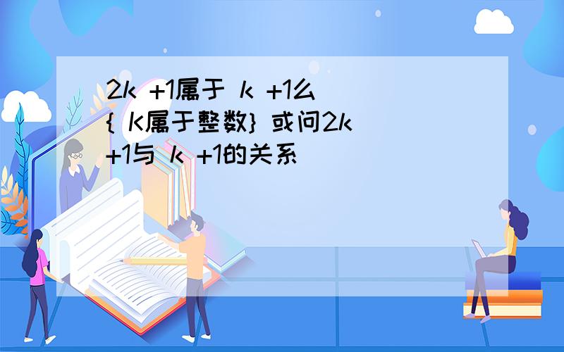 2k +1属于 k +1么 { K属于整数} 或问2k +1与 k +1的关系