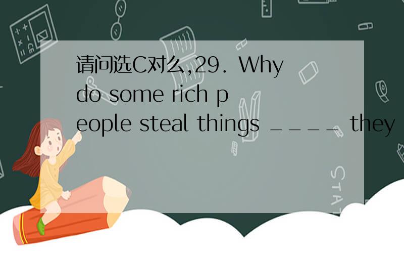 请问选C对么,29．Why do some rich people steal things ____ they could easily afford to buy them?A．unless B．before C．if D． when