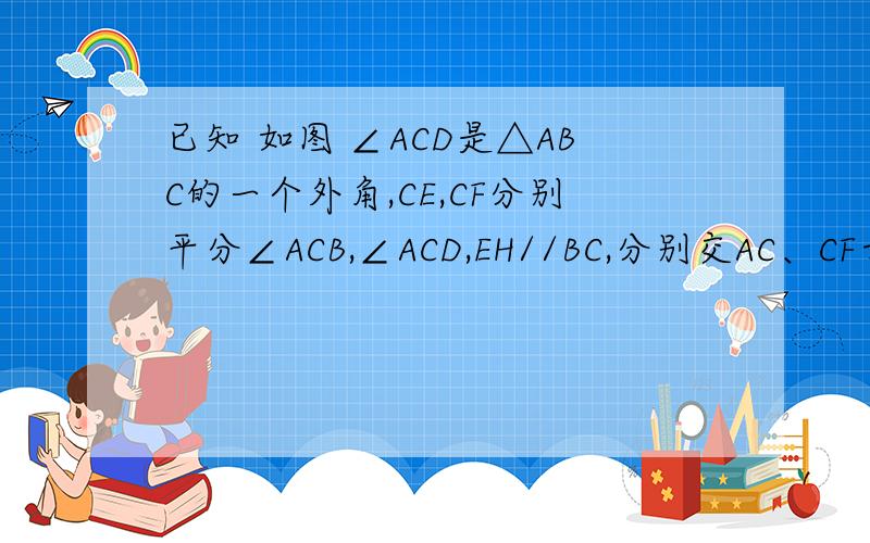 已知 如图 ∠ACD是△ABC的一个外角,CE,CF分别平分∠ACB,∠ACD,EH//BC,分别交AC、CF于点G、H.求证：GE=GH.