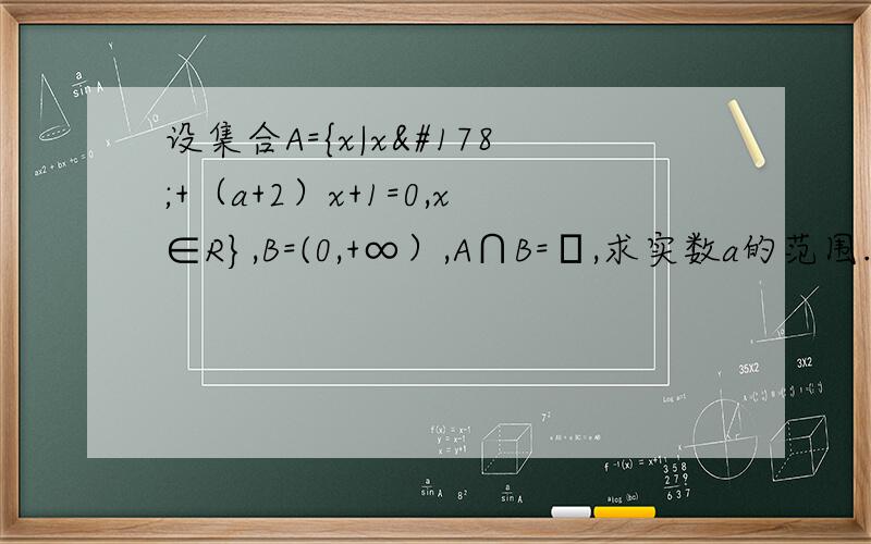 设集合A={x|x²+（a+2）x+1=0,x∈R},B=(0,+∞）,A∩B=∅,求实数a的范围.