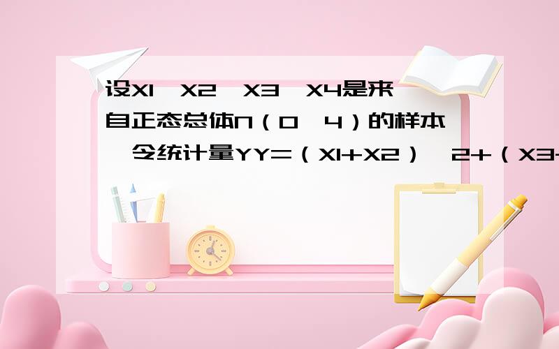 设X1,X2,X3,X4是来自正态总体N（0,4）的样本,令统计量YY=（X1+X2）^2+（X3-X4）^2,则当C=?时,CY服从卡方2另外问一下,X1,X2,…,Xn~N（0,1）,那么X1+X2+…+Xn服从什么?C是前面乘的一个系数