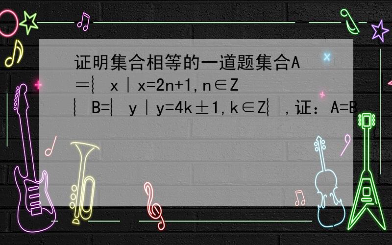 证明集合相等的一道题集合A ＝︴x｜x=2n+1,n∈Z︴B=︴y｜y=4k±1,k∈Z︴,证：A=B