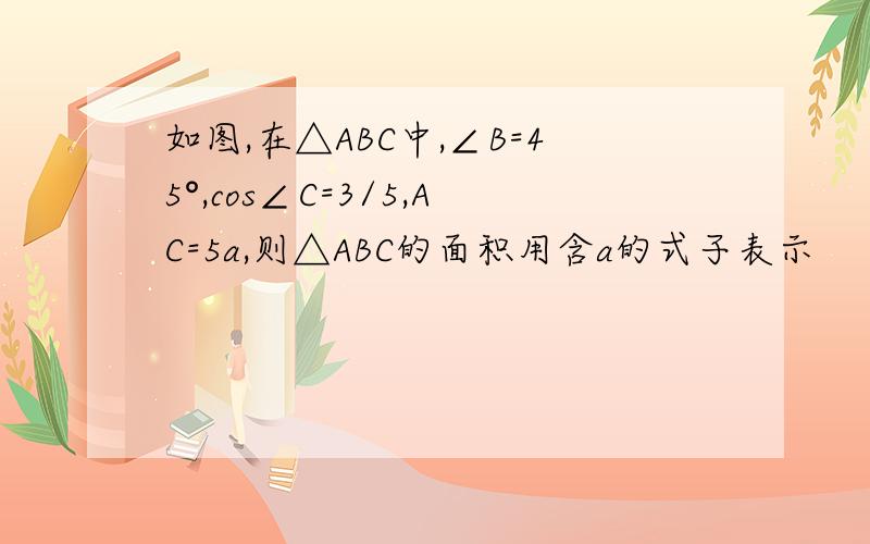 如图,在△ABC中,∠B=45°,cos∠C=3/5,AC=5a,则△ABC的面积用含a的式子表示