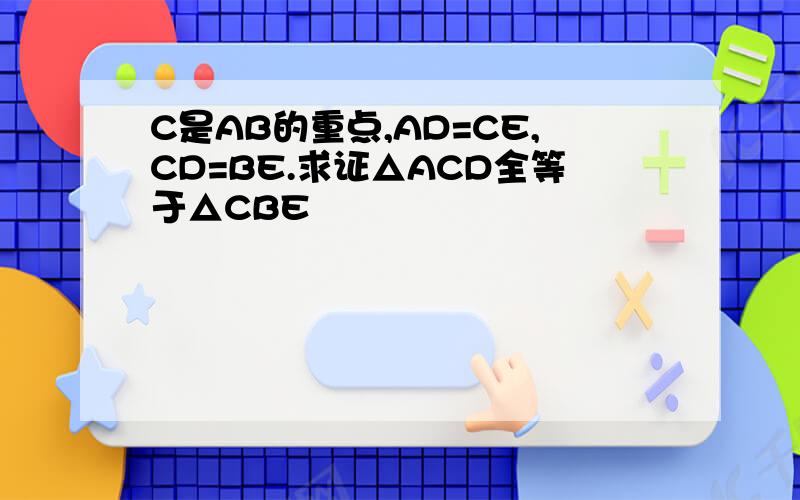C是AB的重点,AD=CE,CD=BE.求证△ACD全等于△CBE