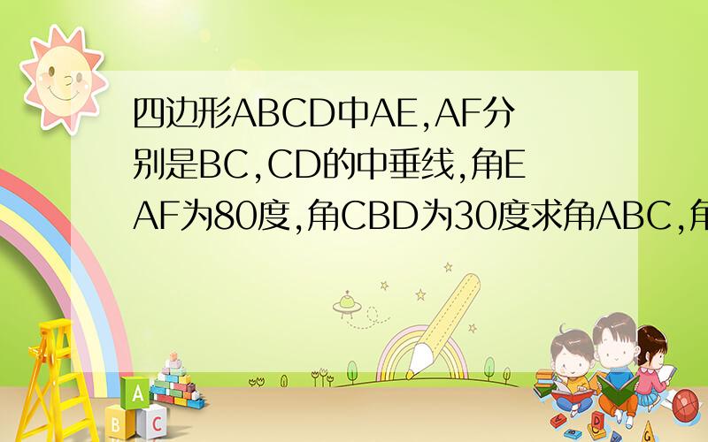 四边形ABCD中AE,AF分别是BC,CD的中垂线,角EAF为80度,角CBD为30度求角ABC,角ADC的度数