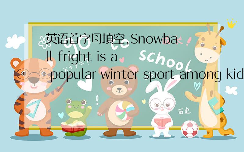 英语首字母填空,Snowball fright is a popular winter sport among kids and a_____.Snowball fight doesn't require any special equipment and it can be practiced almost e_____ although basic requirements are clean snow and at least two people.The ru