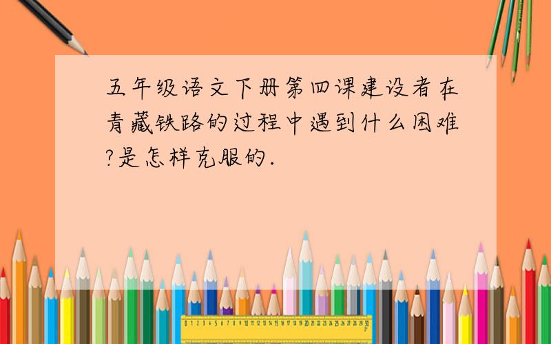 五年级语文下册第四课建设者在青藏铁路的过程中遇到什么困难?是怎样克服的.