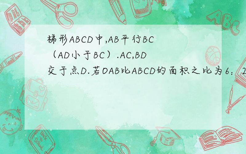 梯形ABCD中,AB平行BC（AD小于BC）.AC,BD交于点D.若OAB比ABCD的面积之比为6：25 求AOD比BOC的周长之比错了 是AD平行于BC AC，BD交于点O 对不起啊