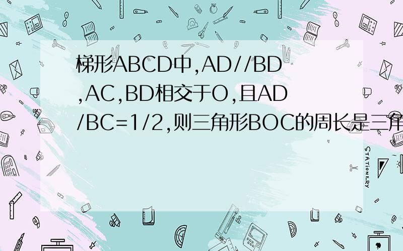 梯形ABCD中,AD//BD,AC,BD相交于O,且AD/BC=1/2,则三角形BOC的周长是三角形AOD周长的___倍