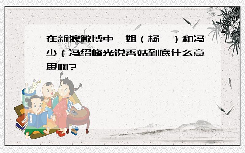 在新浪微博中幂姐（杨幂）和冯少（冯绍峰光说香菇到底什么意思啊?