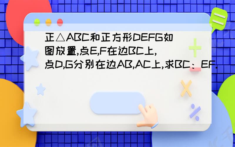 正△ABC和正方形DEFG如图放置,点E,F在边BC上,点D,G分别在边AB,AC上,求BC：EF.