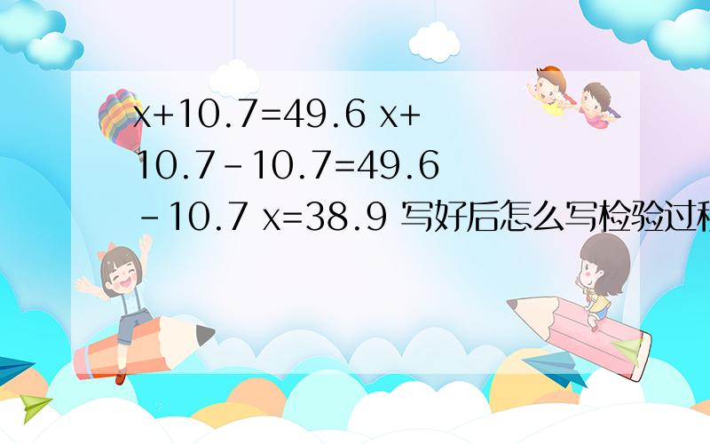 x+10.7=49.6 x+10.7-10.7=49.6-10.7 x=38.9 写好后怎么写检验过程