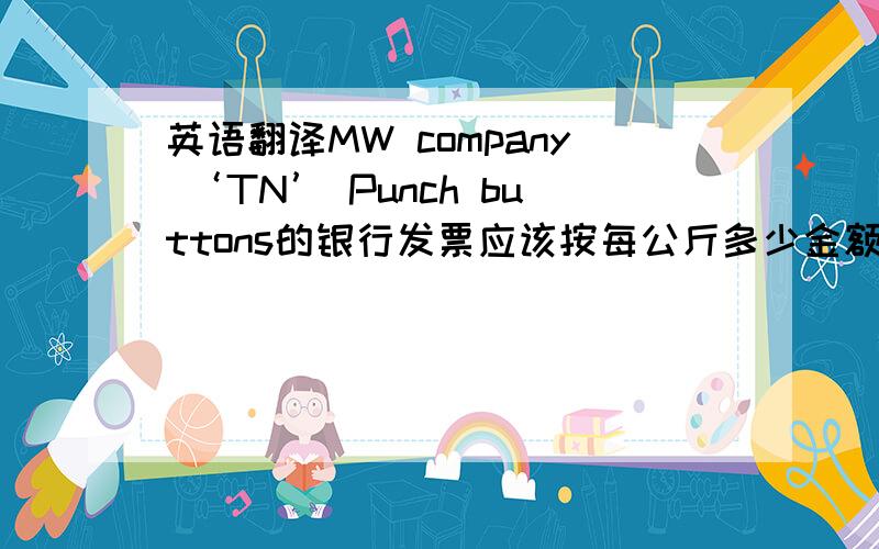 英语翻译MW company ‘TN’ Punch buttons的银行发票应该按每公斤多少金额算?