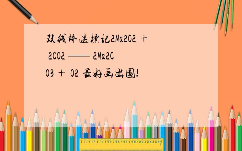 双线桥法标记2Na2O2 ＋ 2CO2 ══ 2Na2CO3 ＋ O2 最好画出图!