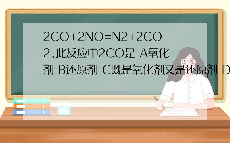 2CO+2NO=N2+2CO2,此反应中2CO是 A氧化剂 B还原剂 C既是氧化剂又是还原剂 D既不是氧化剂又不是还原剂
