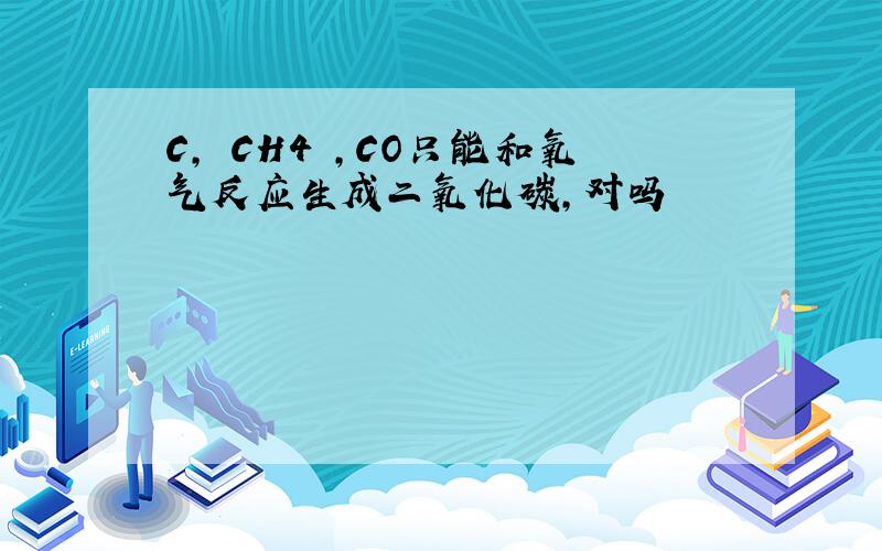 C, CH4 ,CO只能和氧气反应生成二氧化碳,对吗