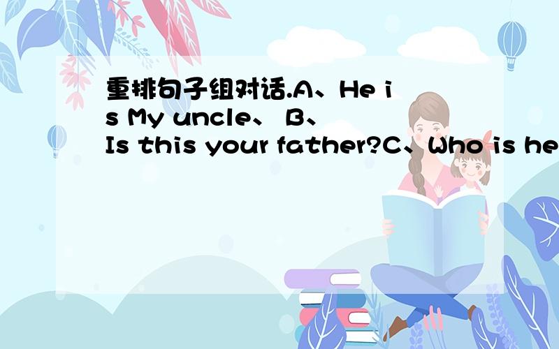 重排句子组对话.A、He is My uncle、 B、Is this your father?C、Who is he?D、No,he isn't、 ()、()、()、()