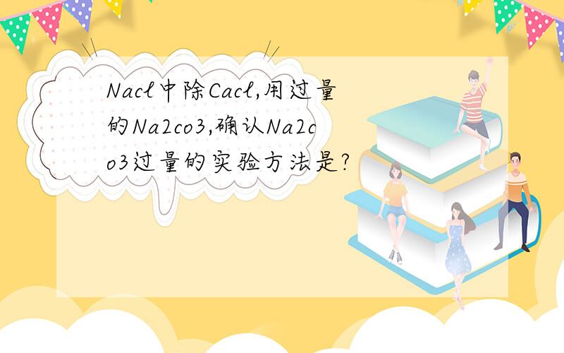 Nacl中除Cacl,用过量的Na2co3,确认Na2co3过量的实验方法是?
